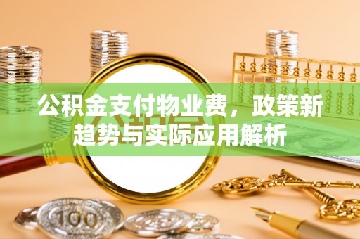 树林公积金支付物业费，政策新趋势与实际应用解析