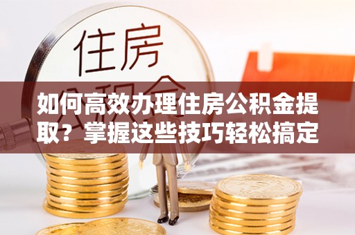 树林如何高效办理住房公积金提取？掌握这些技巧轻松搞定