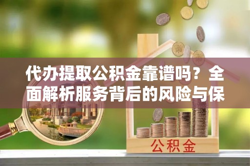 树林代办提取公积金靠谱吗？全面解析服务背后的风险与保障