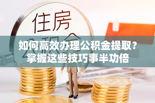 树林如何高效办理公积金提取？掌握这些技巧事半功倍