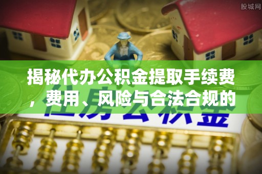 树林揭秘代办公积金提取手续费，费用、风险与合法合规的全解析