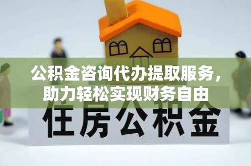 树林公积金咨询代办提取服务，助力轻松实现财务自由