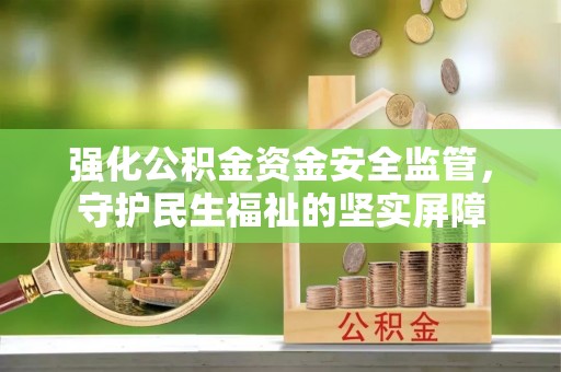 树林强化公积金资金安全监管，守护民生福祉的坚实屏障