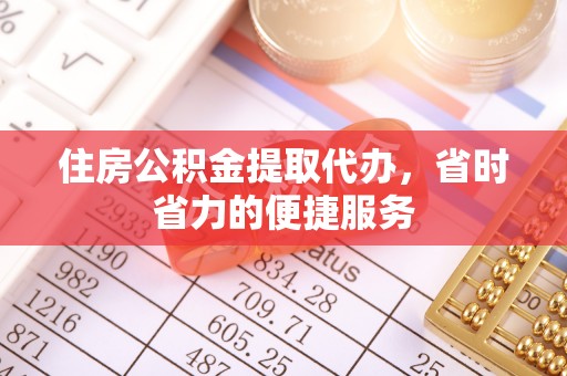 树林住房公积金提取代办，省时省力的便捷服务