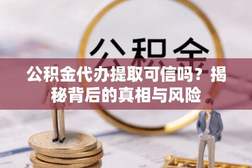 树林公积金代办提取可信吗？揭秘背后的真相与风险