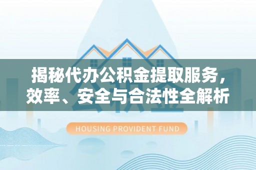 树林揭秘代办公积金提取服务，效率、安全与合法性全解析