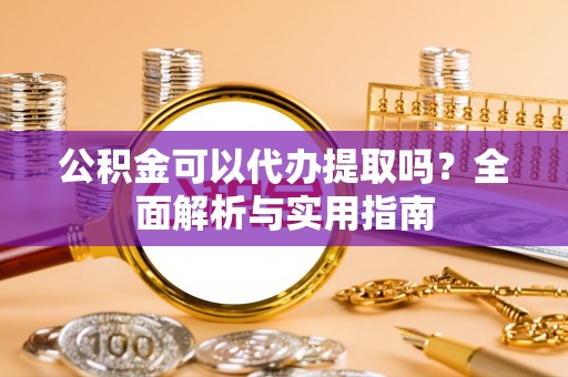 树林公积金可以代办提取吗？全面解析与实用指南