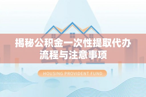 树林揭秘公积金一次性提取代办流程与注意事项