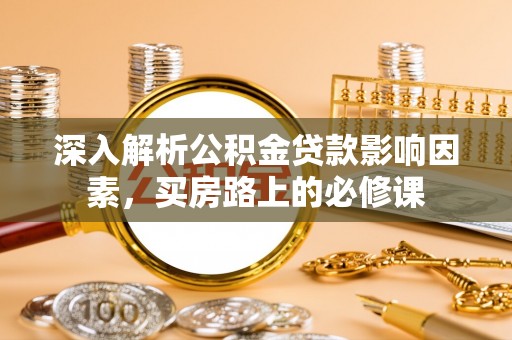 树林深入解析公积金贷款影响因素，买房路上的必修课