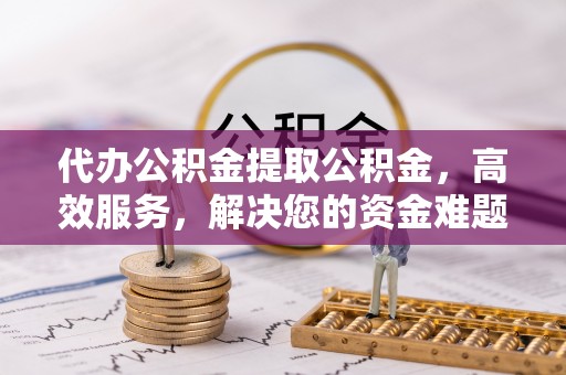 树林代办公积金提取公积金，高效服务，解决您的资金难题