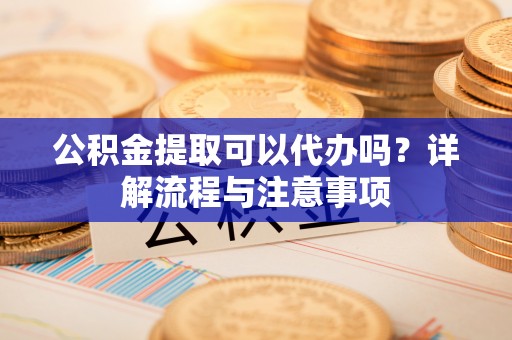 树林公积金提取可以代办吗？详解流程与注意事项