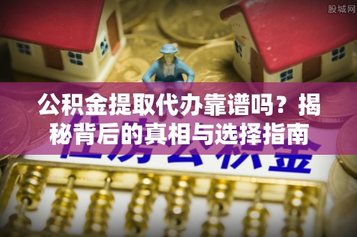 树林公积金提取代办靠谱吗？揭秘背后的真相与选择指南