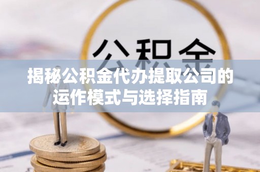 树林揭秘公积金代办提取公司的运作模式与选择指南