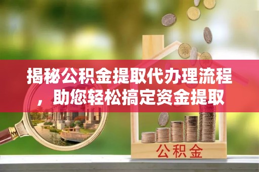 树林揭秘公积金提取代办理流程，助您轻松搞定资金提取