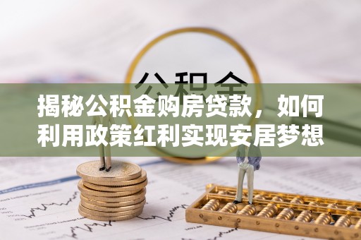 树林揭秘公积金购房贷款，如何利用政策红利实现安居梦想