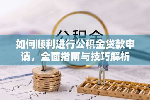 树林如何顺利进行公积金贷款申请，全面指南与技巧解析