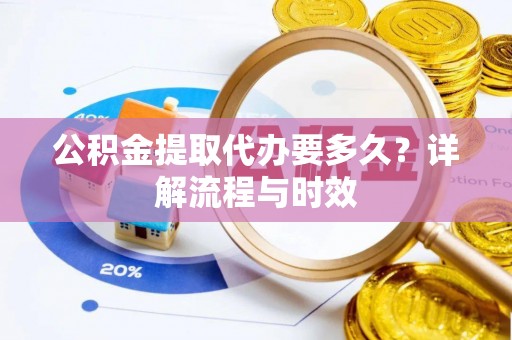 树林公积金提取代办要多久？详解流程与时效