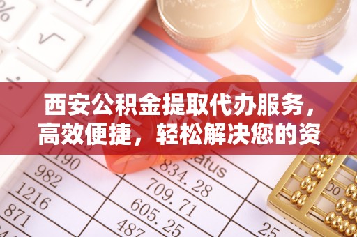树林西安公积金提取代办服务，高效便捷，轻松解决您的资金需求