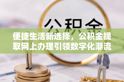 树林便捷生活新选择，公积金提取网上办理引领数字化潮流