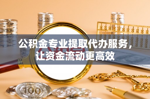树林公积金专业提取代办服务，让资金流动更高效