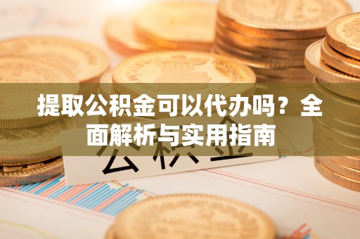 树林提取公积金可以代办吗？全面解析与实用指南