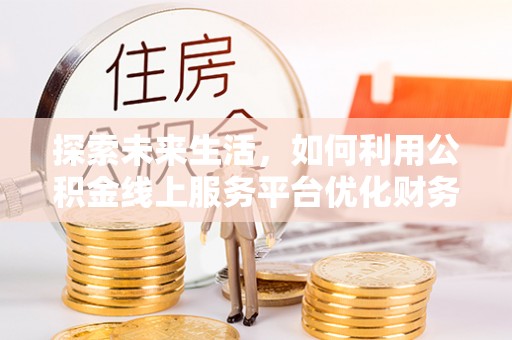 树林探索未来生活，如何利用公积金线上服务平台优化财务管理