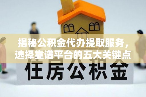 树林揭秘公积金代办提取服务，选择靠谱平台的五大关键点