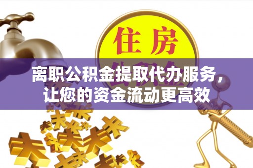 树林离职公积金提取代办服务，让您的资金流动更高效