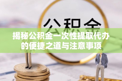 树林揭秘公积金一次性提取代办的便捷之道与注意事项
