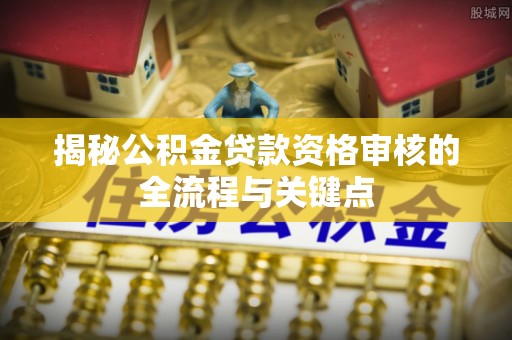 树林揭秘公积金贷款资格审核的全流程与关键点