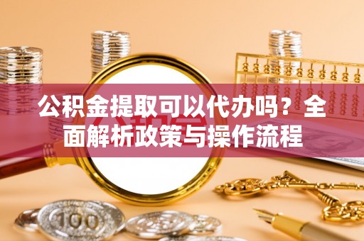 树林公积金提取可以代办吗？全面解析政策与操作流程
