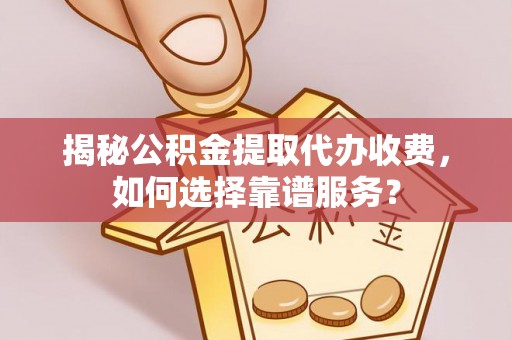 树林揭秘公积金提取代办收费，如何选择靠谱服务？