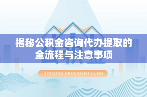 树林揭秘公积金咨询代办提取的全流程与注意事项