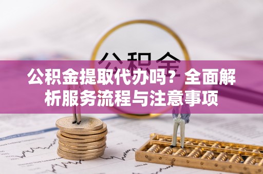 树林公积金提取代办吗？全面解析服务流程与注意事项