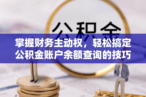 树林掌握财务主动权，轻松搞定公积金账户余额查询的技巧与方法