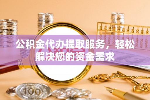 树林公积金代办提取服务，轻松解决您的资金需求