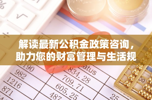树林解读最新公积金政策咨询，助力您的财富管理与生活规划