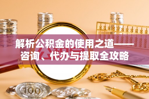 树林解析公积金的使用之道——咨询、代办与提取全攻略