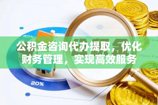 树林公积金咨询代办提取，优化财务管理，实现高效服务