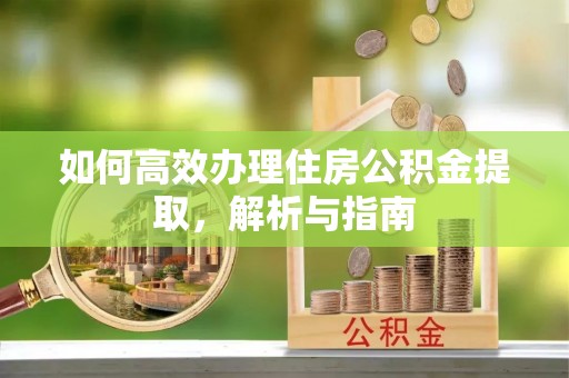 树林如何高效办理住房公积金提取，解析与指南