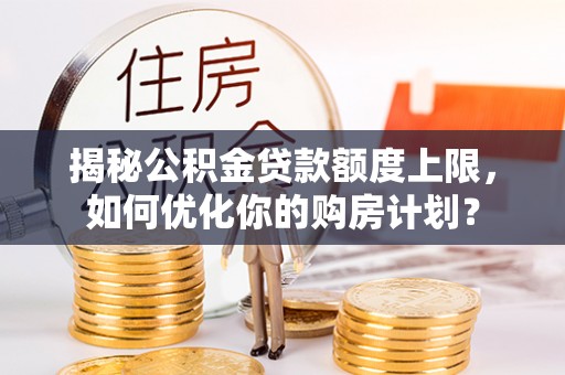 树林揭秘公积金贷款额度上限，如何优化你的购房计划？