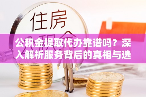 树林公积金提取代办靠谱吗？深入解析服务背后的真相与选择指南