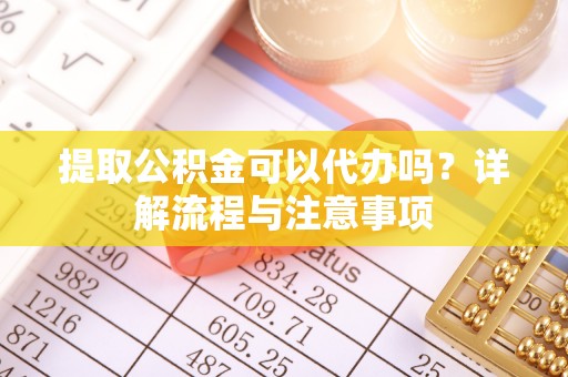 树林提取公积金可以代办吗？详解流程与注意事项