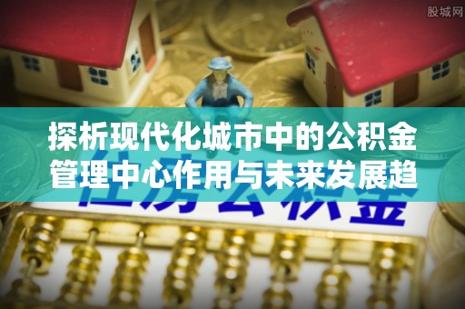 树林探析现代化城市中的公积金管理中心作用与未来发展趋势