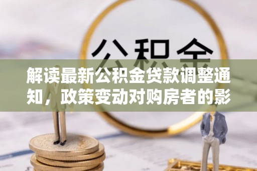 树林解读最新公积金贷款调整通知，政策变动对购房者的影响