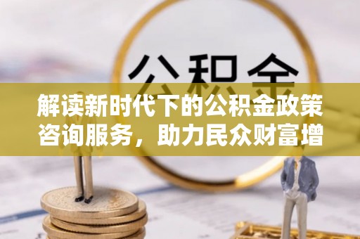 树林解读新时代下的公积金政策咨询服务，助力民众财富增值与安居梦想
