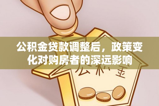 树林公积金贷款调整后，政策变化对购房者的深远影响
