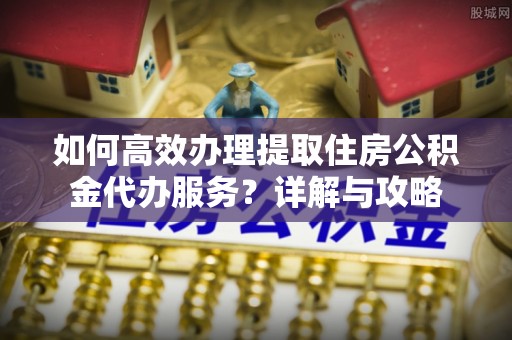 树林如何高效办理提取住房公积金代办服务？详解与攻略
