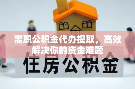 树林离职公积金代办提取，高效解决你的资金难题