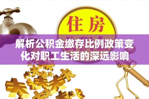 树林解析公积金缴存比例政策变化对职工生活的深远影响